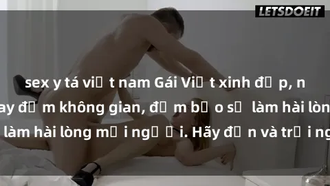 sex y tá việt nam Gái Việt xinh đẹp, nồng nàn làm tình say đắm không gian, đảm bảo sẽ làm hài lòng mọi người. Hãy đến và trải nghiệm ngay!