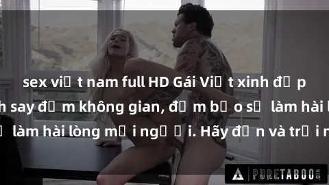 sex việt nam full HD Gái Việt xinh đẹp, nồng nàn làm tình say đắm không gian, đảm bảo sẽ làm hài lòng mọi người. Hãy đến và trải nghiệm ngay!