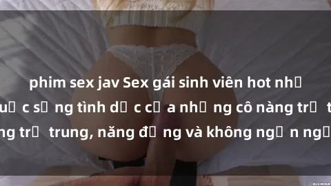 phim sex jav Sex gái sinh viên hot nhất: Cùng khám phá cuộc sống tình dục của những cô nàng trẻ trung, năng động và không ngần ngại thử nghiệm!