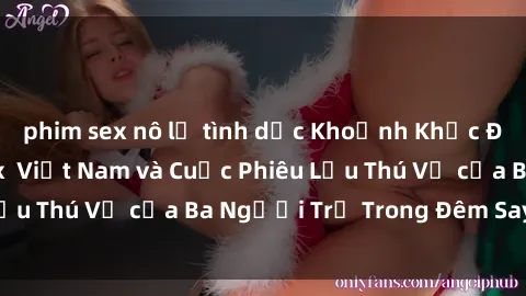 phim sex nô lệ tình dục Khoảnh Khắc Đầy Kịch Tính: Sex  Việt Nam và Cuộc Phiêu Lưu Thú Vị của Ba Người Trẻ Trong Đêm Say Đắm