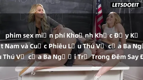 phim sex miễn phí Khoảnh Khắc Đầy Kịch Tính: Sex  Việt Nam và Cuộc Phiêu Lưu Thú Vị của Ba Người Trẻ Trong Đêm Say Đắm